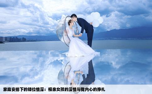 家庭安排下的错位情深：相亲女孩的深情与我内心的挣扎