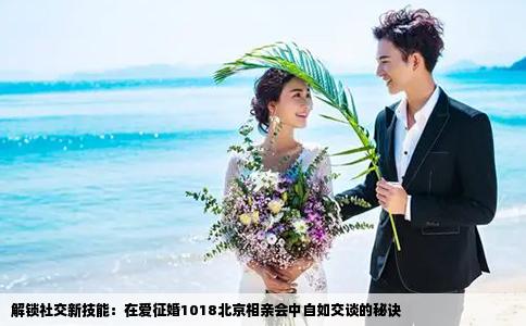 解锁社交新技能：在爱征婚1018北京相亲会中自如交谈的秘诀