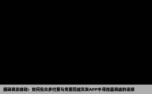 揭秘真实体验：如何在众多付费与免费同城交友APP中寻找最真诚的连接