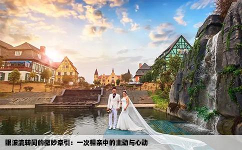 眼波流转间的微妙牵引：一次相亲中的主动与心动