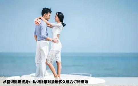 从初识到定终身：认识相亲对象后多久适合订婚结婚