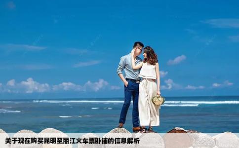 关于现在购买昆明至丽江火车票卧铺的信息解析