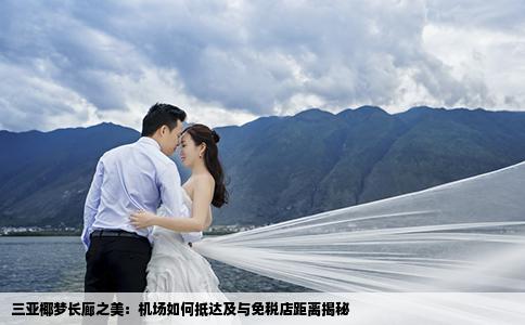 三亚椰梦长廊之美：机场如何抵达及与免税店距离揭秘