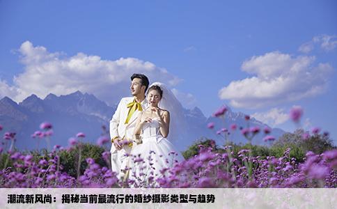 潮流新风尚：揭秘当前最流行的婚纱摄影类型与趋势