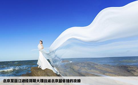 北京至丽江途经昆明大理往返北京最省钱的攻略