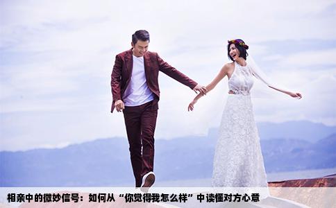 相亲中的微妙信号：如何从“你觉得我怎么样”中读懂对方心意