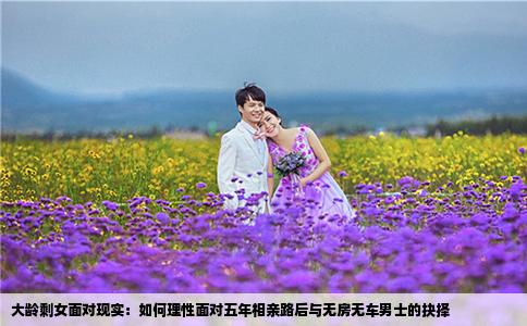 大龄剩女面对现实：如何理性面对五年相亲路后与无房无车男士的抉择
