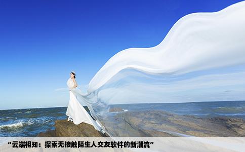 “云端相知：探索无接触陌生人交友软件的新潮流”