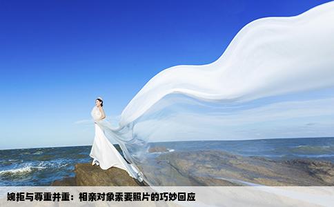 婉拒与尊重并重：相亲对象索要照片的巧妙回应