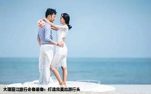 大理丽江旅行必备装备：打造完美出游行头