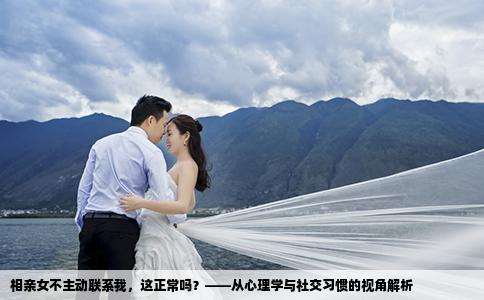 相亲女不主动联系我，这正常吗？——从心理学与社交习惯的视角解析