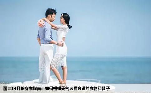 丽江34月份穿衣指南：如何根据天气选择合适的衣物和鞋子