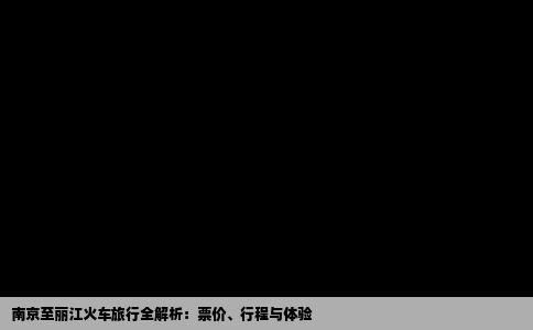 南京至丽江火车旅行全解析：票价、行程与体验