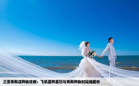 三亚免税店购物攻略：飞机票购票日与免税购物时间线解析