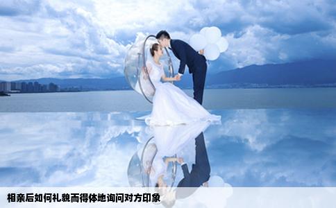 相亲后如何礼貌而得体地询问对方印象