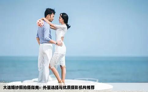 大连婚纱照拍摄指南：外景选择与优质摄影机构推荐
