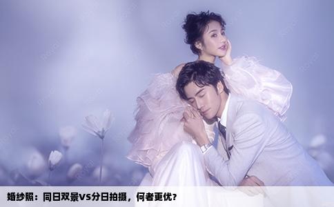 婚纱照：同日双景VS分日拍摄，何者更优？