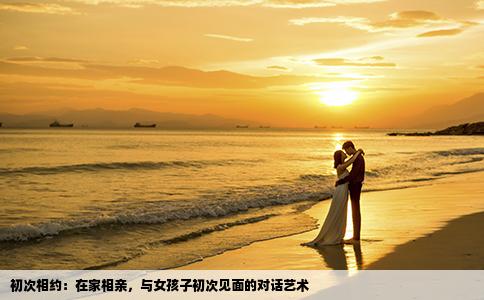 初次相约：在家相亲，与女孩子初次见面的对话艺术