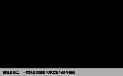 昆明至丽江：一次穿越美景的汽车之旅与价格指南