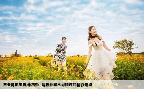三亚湾铂尔曼周边游：解锁那些不可错过的精彩景点