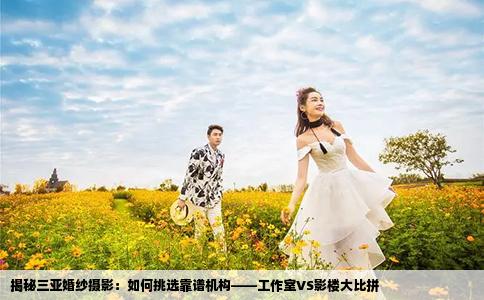 揭秘三亚婚纱摄影：如何挑选靠谱机构——工作室VS影楼大比拼