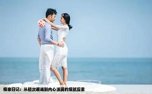 相亲日记：从初次邂逅到内心波澜的细腻探索