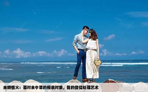 未燃情火：面对未中意的相亲对象，我的微信处理艺术