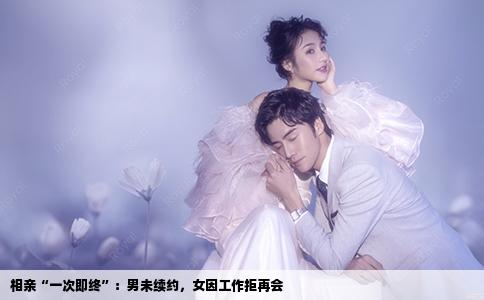 相亲“一次即终”：男未续约，女因工作拒再会