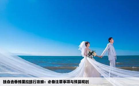 独自去香格里拉旅行攻略：必备注意事项与预算规划