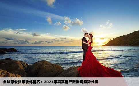 全球恋爱相亲软件排名：2023年真实用户数据与趋势分析