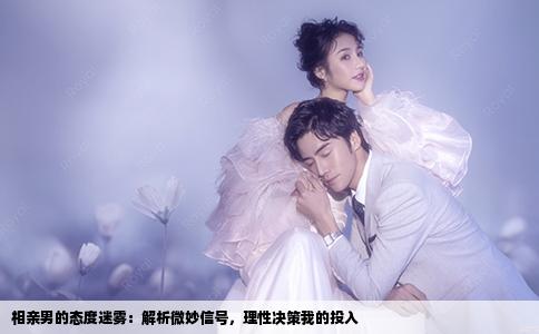 相亲男的态度迷雾：解析微妙信号，理性决策我的投入