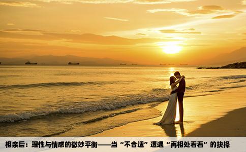 相亲后：理性与情感的微妙平衡——当“不合适”遭遇“再相处看看”的抉择
