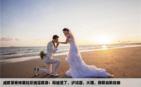 成都至香格里拉环线深度游：稻城亚丁、泸沽湖、大理、昆明自助攻略