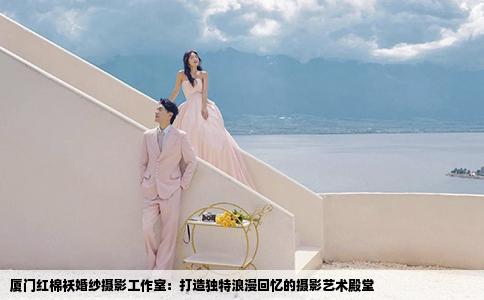 厦门红棉袄婚纱摄影工作室：打造独特浪漫回忆的摄影艺术殿堂