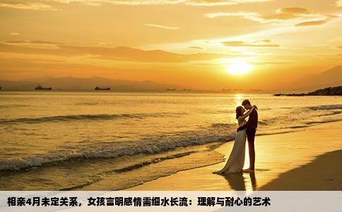 相亲4月未定关系，女孩言明感情需细水长流：理解与耐心的艺术