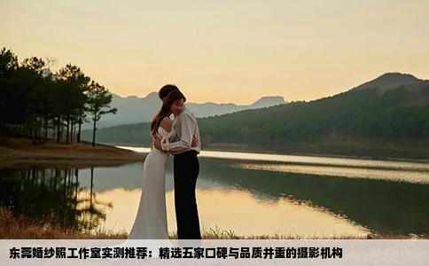东莞婚纱照工作室实测推荐：精选五家口碑与品质并重的摄影机构