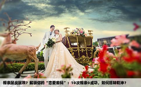 相亲屡战屡败？解锁你的“恋爱密码”：10次相亲0成功，如何扭转乾坤？