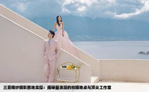 三亚婚纱摄影胜地实探：揭秘最浪漫的拍摄地点与顶尖工作室