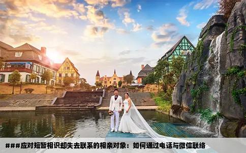 ###应对短暂相识却失去联系的相亲对象：如何通过电话与微信联络
