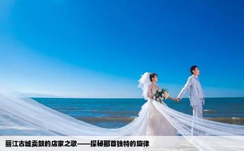 丽江古城卖鼓的店家之歌——探秘那首独特的旋律