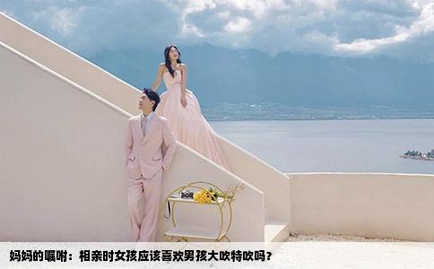 妈妈的嘱咐:相亲时女孩应该喜欢男孩大吹特吹吗?