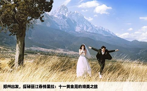 郑州出发，探秘丽江香格里拉：十一黄金周的绝美之旅