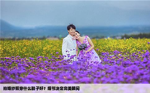 拍婚纱照穿什么鞋子好？细节决定完美瞬间