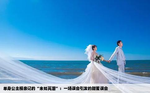 单身公主相亲记的“未知高潮”：一场误会引发的甜蜜误会