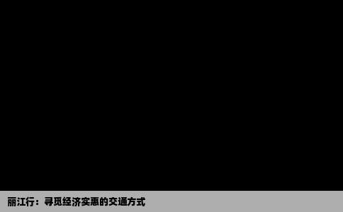 丽江行：寻觅经济实惠的交通方式