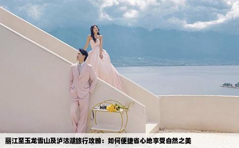 丽江至玉龙雪山及泸沽湖旅行攻略：如何便捷省心地享受自然之美