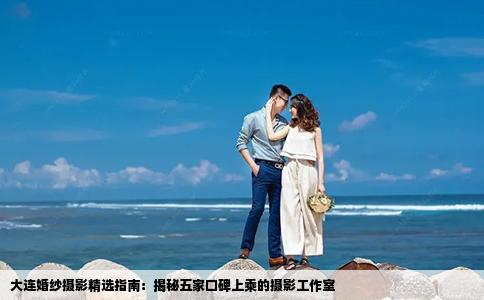 大连婚纱摄影精选指南：揭秘五家口碑上乘的摄影工作室
