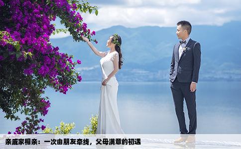 亲戚家相亲：一次由朋友牵线，父母满意的初遇