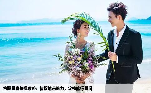 合肥写真拍摄攻略：捕捉城市魅力，定格旅行瞬间