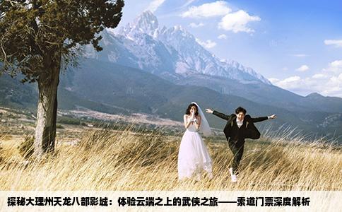 探秘大理州天龙八部影城：体验云端之上的武侠之旅——索道门票深度解析